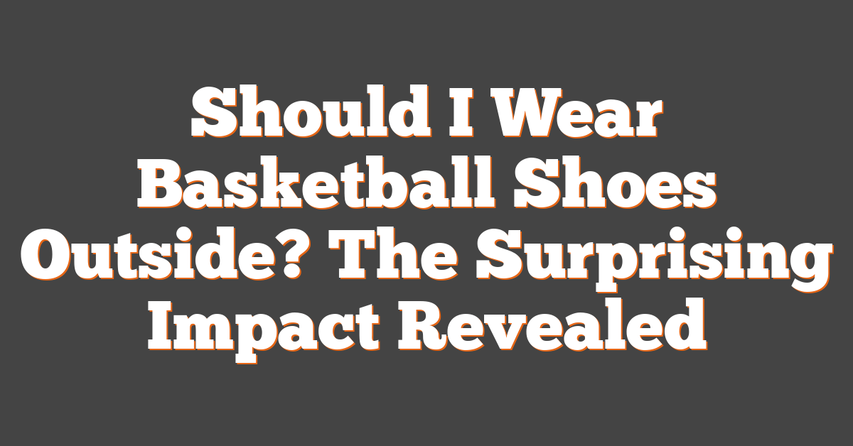 Should I Wear Basketball Shoes Outside? The Surprising Impact Revealed