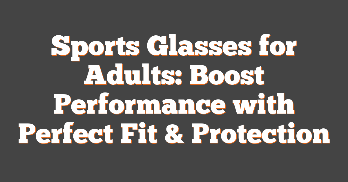 Sports Glasses for Adults: Boost Performance with Perfect Fit & Protection