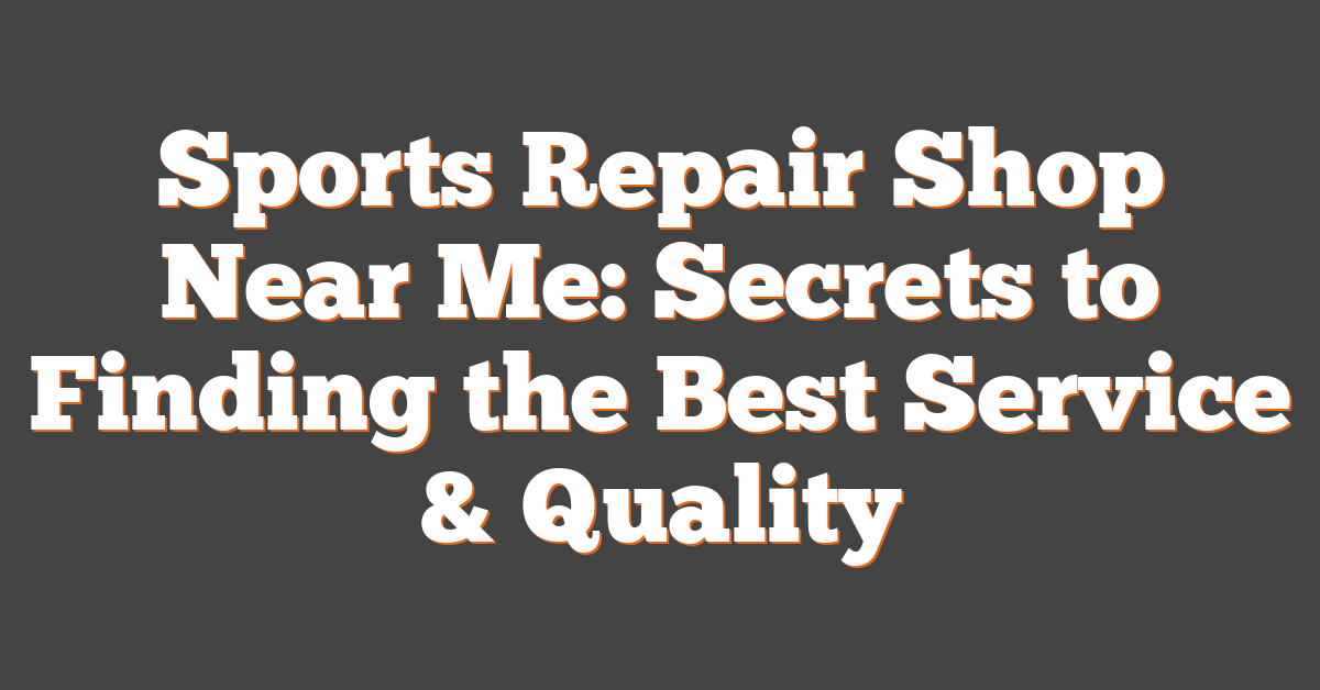 Sports Repair Shop Near Me: Secrets to Finding the Best Service & Quality