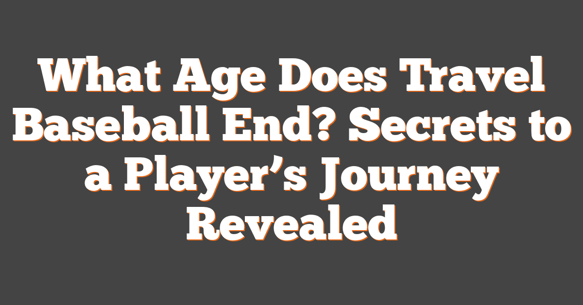 What Age Does Travel Baseball End? Secrets to a Player’s Journey Revealed