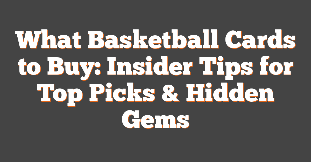 What Basketball Cards to Buy: Insider Tips for Top Picks & Hidden Gems