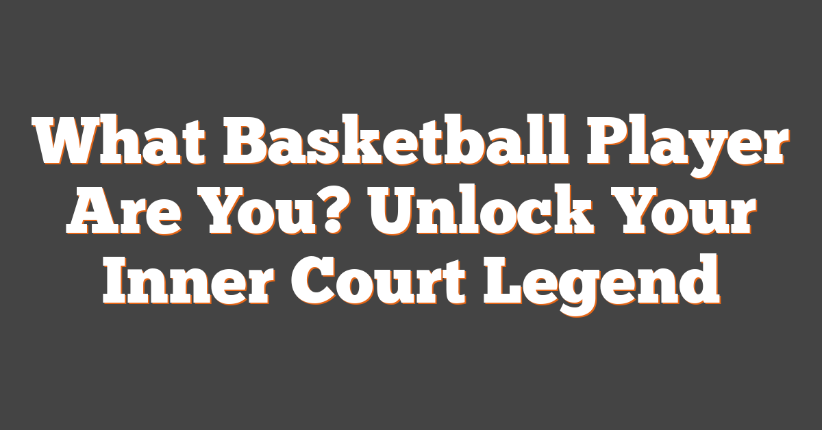 What Basketball Player Are You? Unlock Your Inner Court Legend