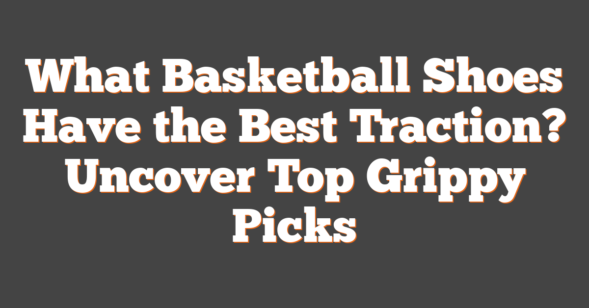 What Basketball Shoes Have the Best Traction? Uncover Top Grippy Picks