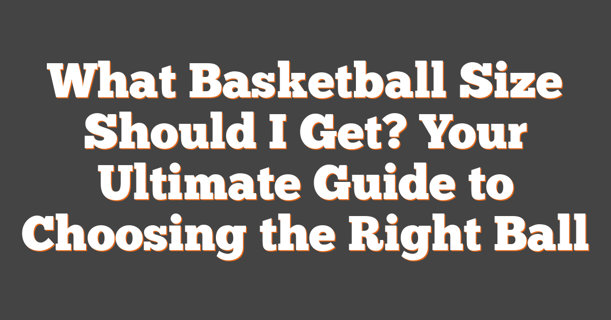 What Basketball Size Should I Get? Your Ultimate Guide to Choosing the Right Ball