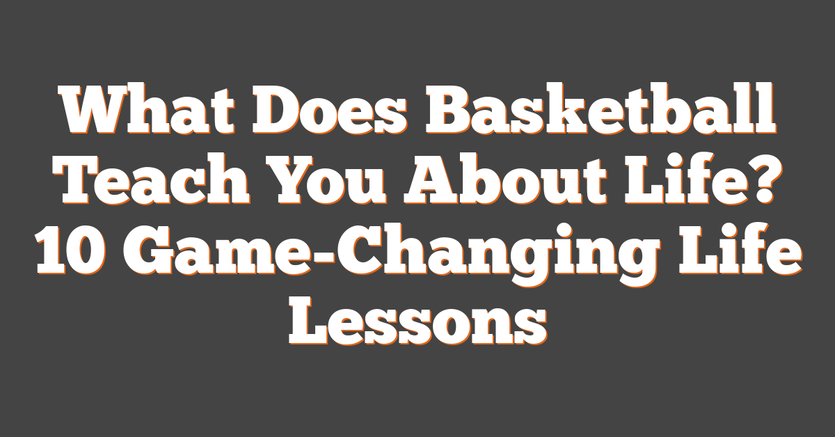 What Does Basketball Teach You About Life? 10 Game-Changing Life Lessons