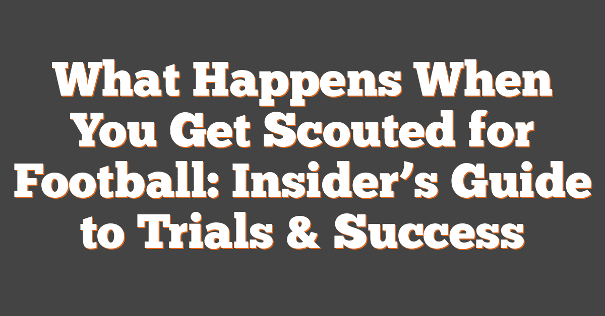 What Happens When You Get Scouted for Football: Insider’s Guide to Trials & Success