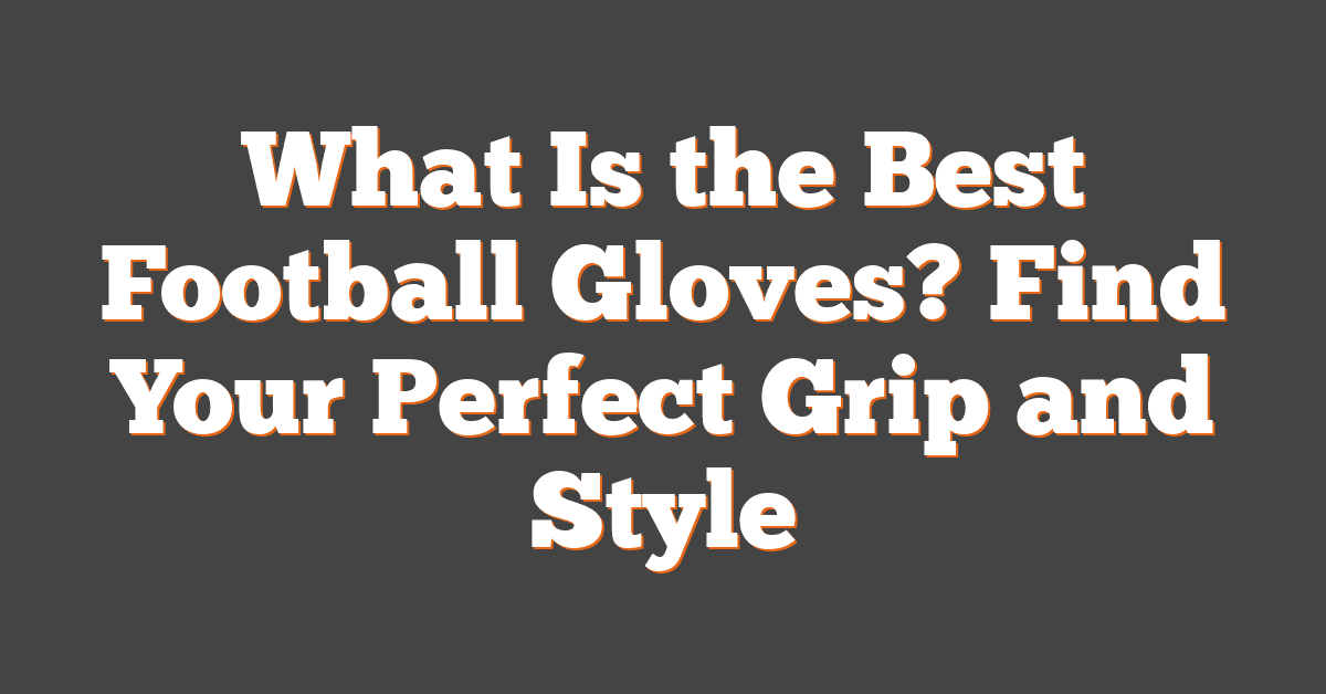 What Is the Best Football Gloves? Find Your Perfect Grip and Style