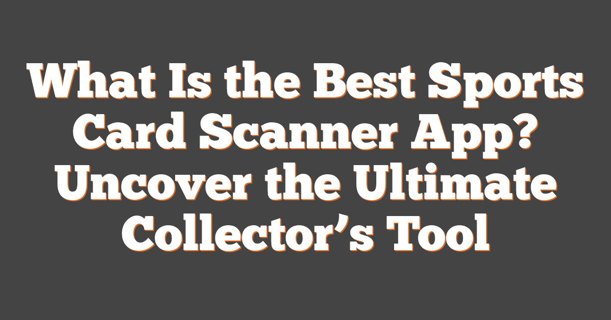 What Is the Best Sports Card Scanner App? Uncover the Ultimate Collector’s Tool