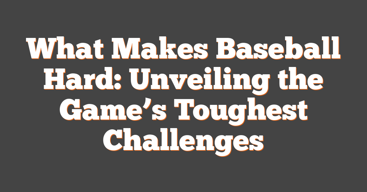 What Makes Baseball Hard: Unveiling the Game’s Toughest Challenges