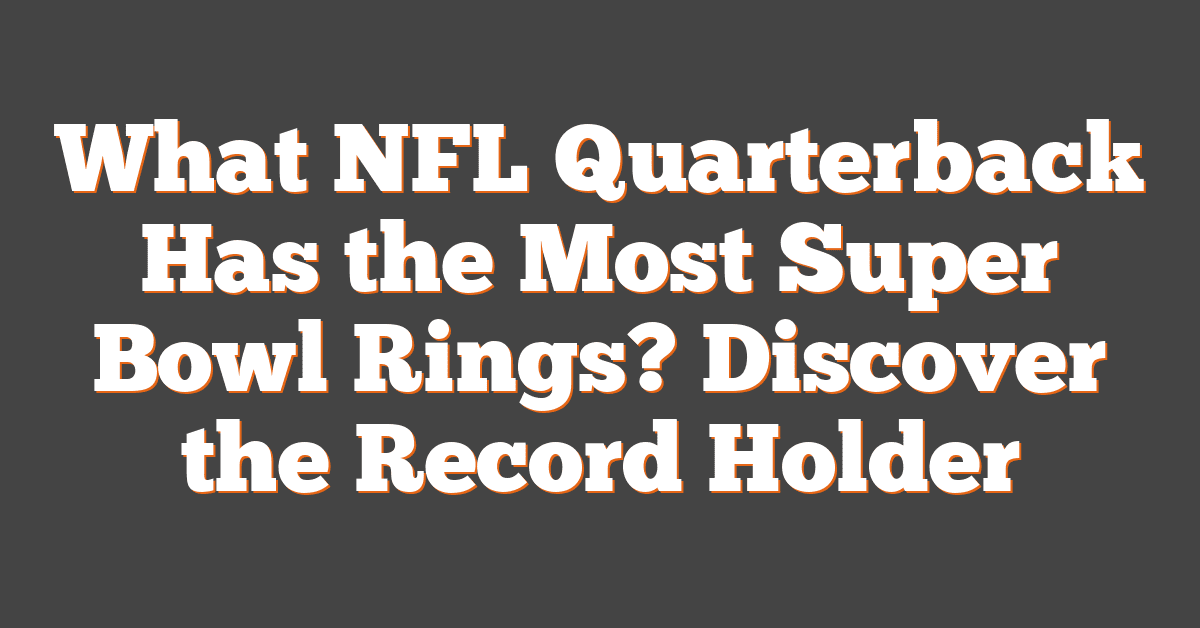 What NFL Quarterback Has the Most Super Bowl Rings? Discover the Record Holder