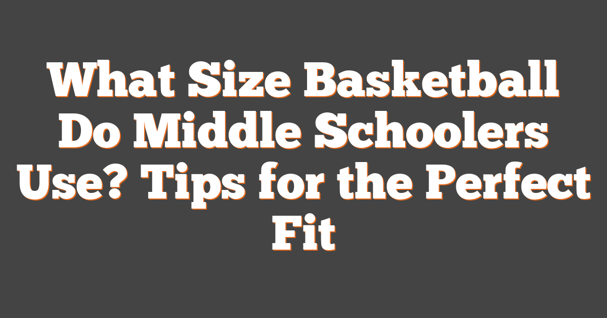 What Size Basketball Do Middle Schoolers Use? Tips for the Perfect Fit