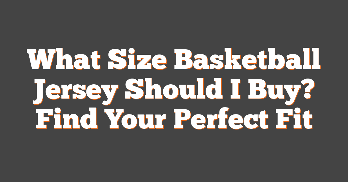 What Size Basketball Jersey Should I Buy? Find Your Perfect Fit