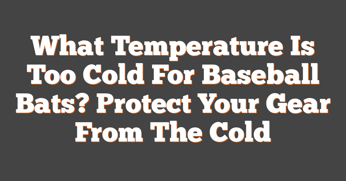 What Temperature Is Too Cold For Baseball Bats? Protect Your Gear From The Cold