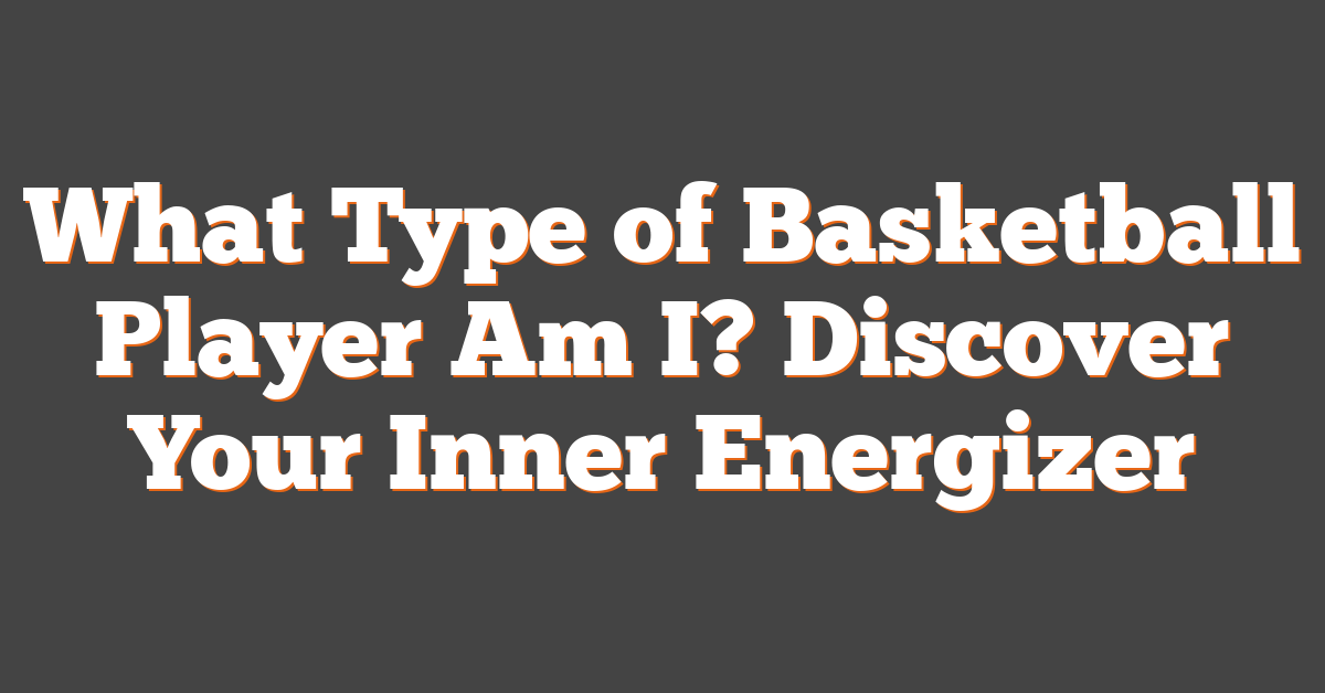 What Type of Basketball Player Am I? Discover Your Inner Energizer