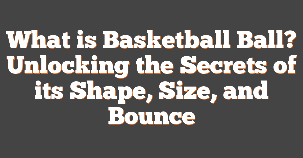 What is Basketball Ball? Unlocking the Secrets of its Shape, Size, and Bounce