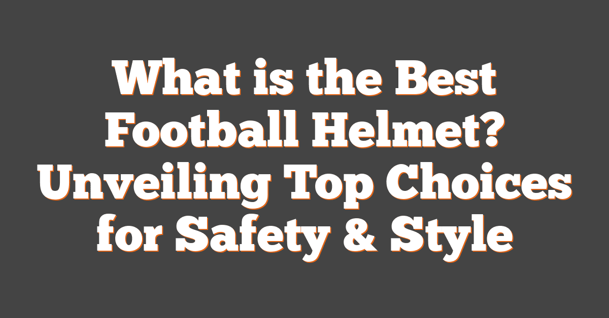 What is the Best Football Helmet? Unveiling Top Choices for Safety & Style