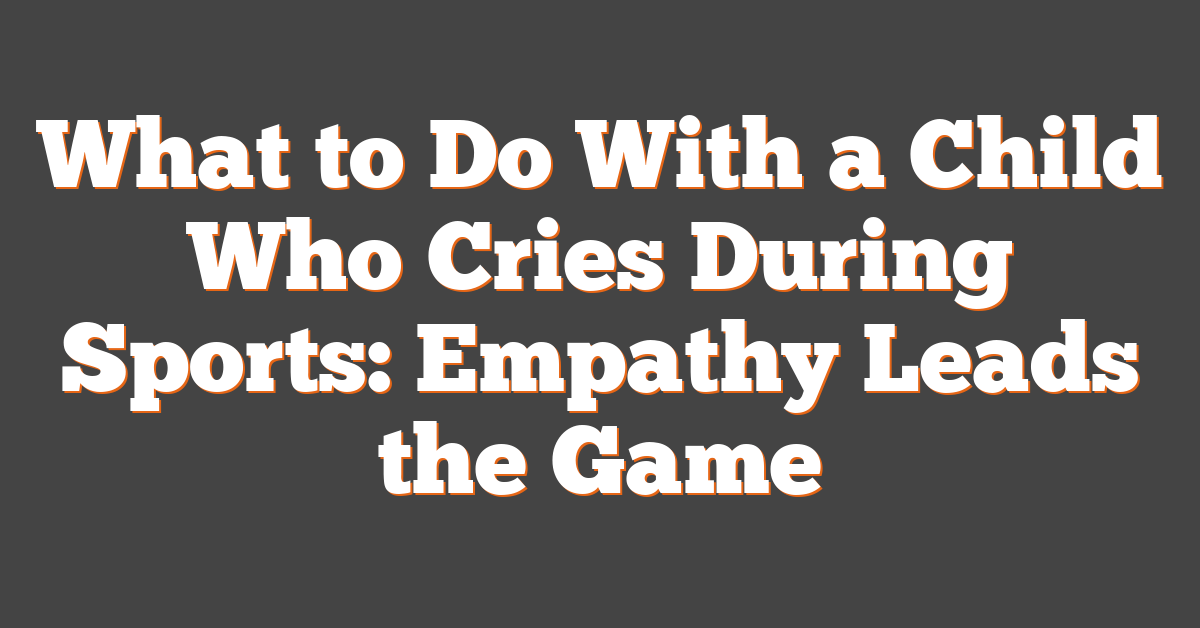 What to Do With a Child Who Cries During Sports: Empathy Leads the Game