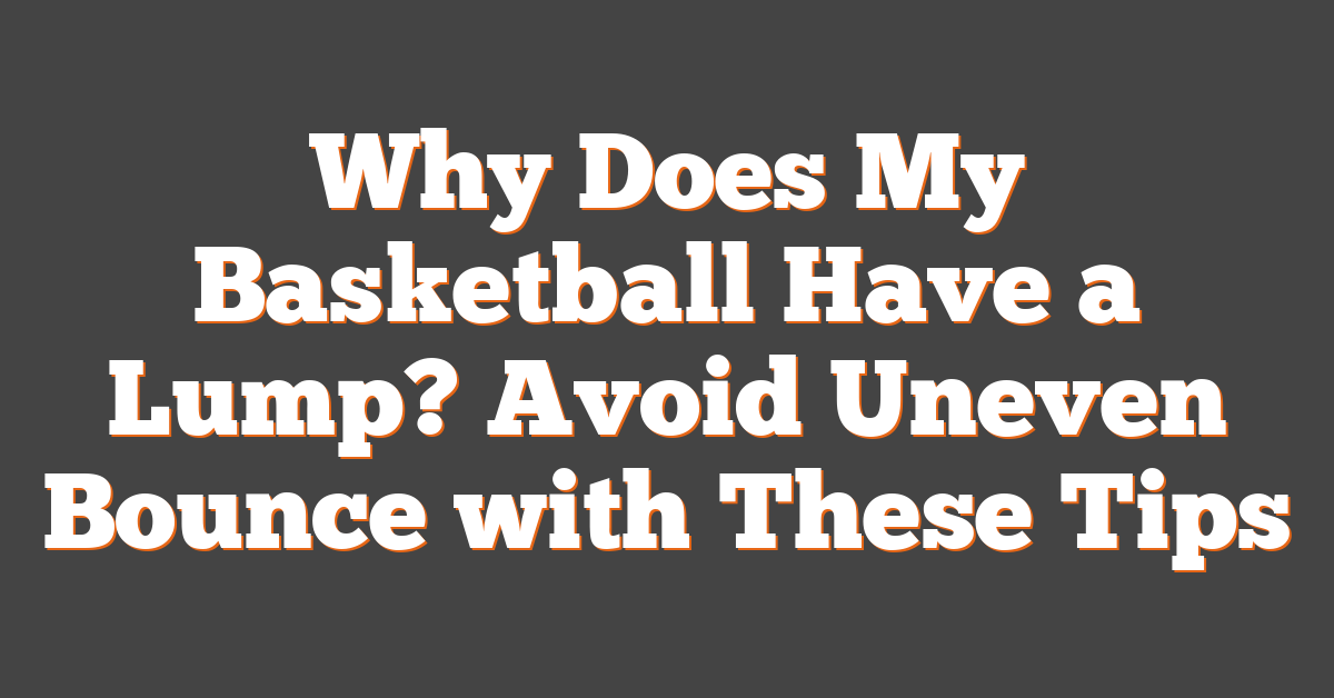 Why Does My Basketball Have a Lump? Avoid Uneven Bounce with These Tips