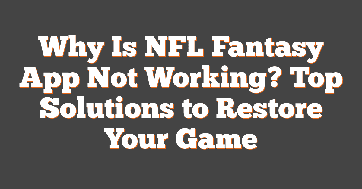 Why Is NFL Fantasy App Not Working? Top Solutions to Restore Your Game