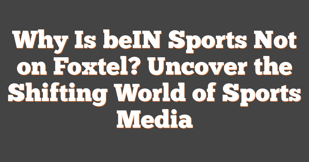 Why Is beIN Sports Not on Foxtel? Uncover the Shifting World of Sports Media