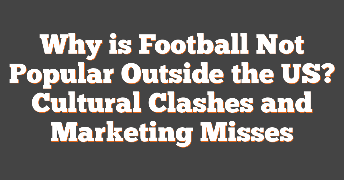 Why is Football Not Popular Outside the US? Cultural Clashes and Marketing Misses