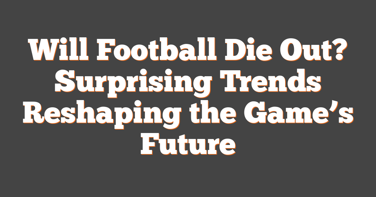 Will Football Die Out? Surprising Trends Reshaping the Game’s Future