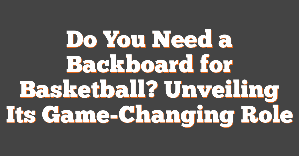 Do You Need a Backboard for Basketball? Unveiling Its Game-Changing Role