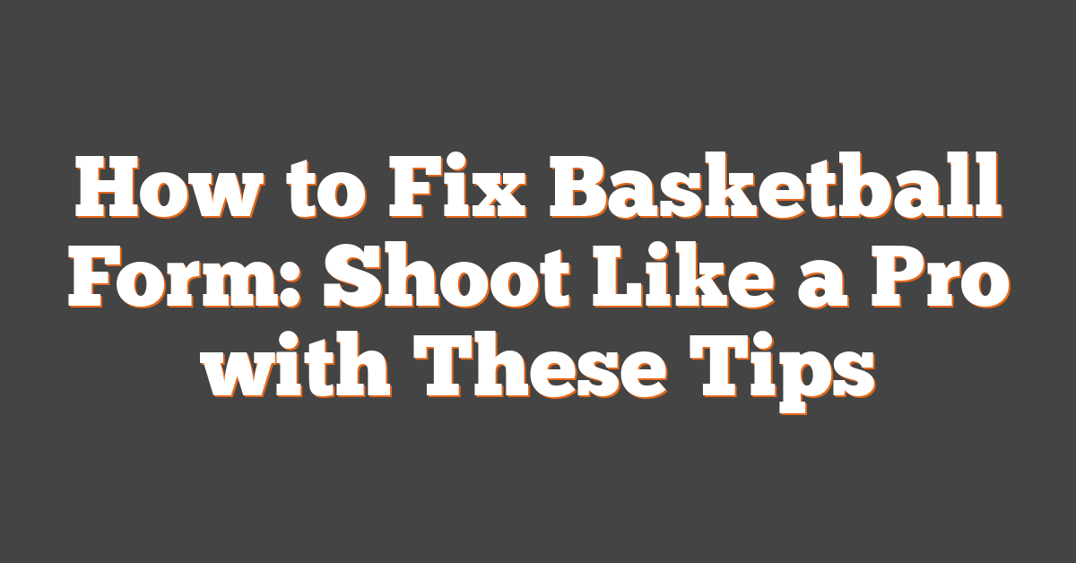 How to Fix Basketball Form: Shoot Like a Pro with These Tips
