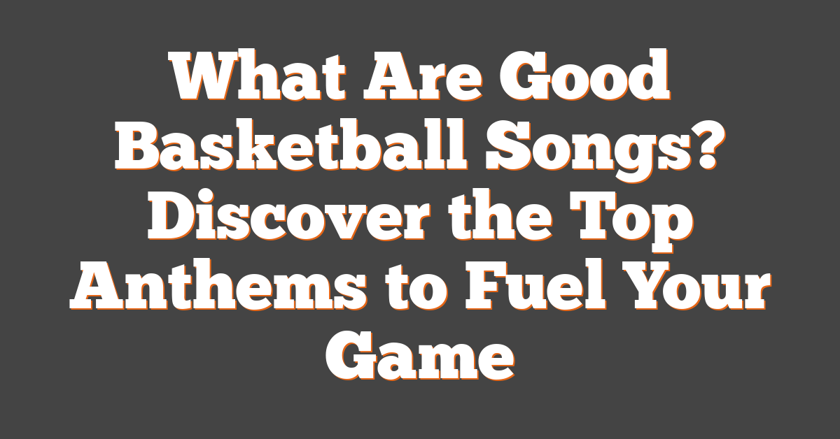 What Are Good Basketball Songs? Discover the Top Anthems to Fuel Your Game