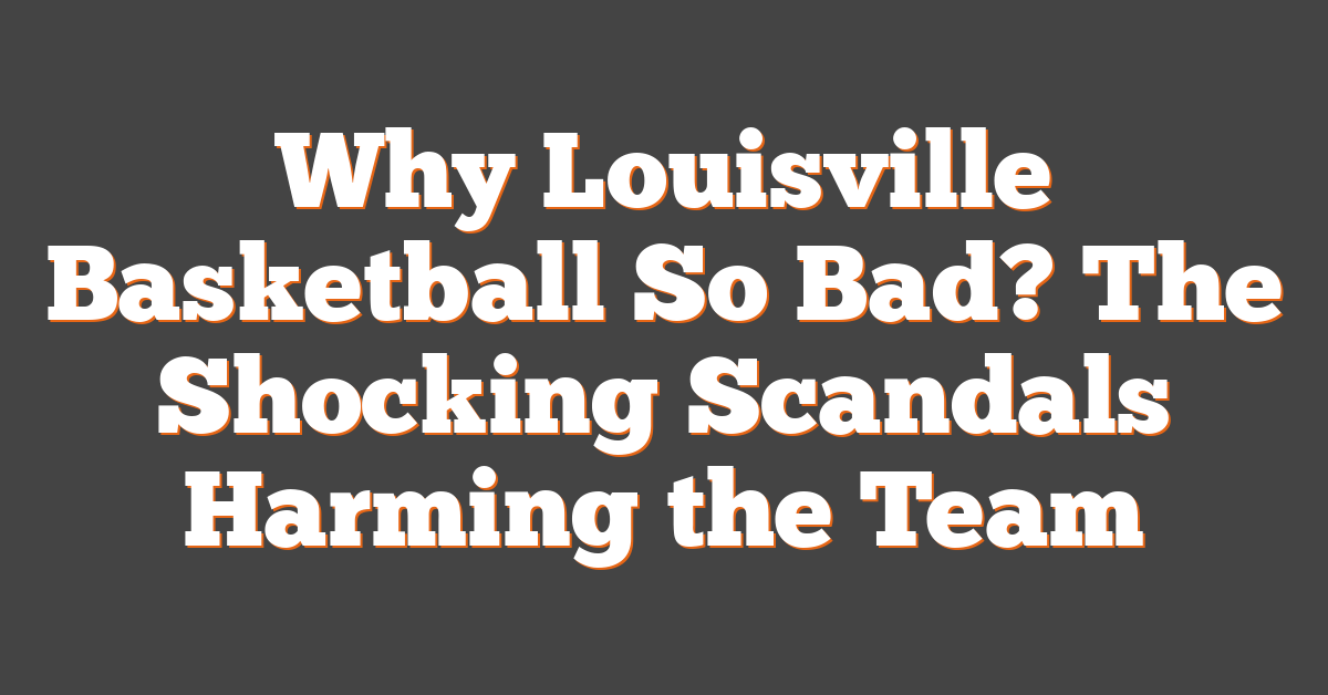 Why Louisville Basketball So Bad? The Shocking Scandals Harming the Team
