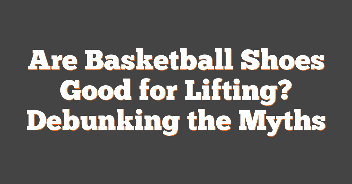 Are Basketball Shoes Good for Lifting? Debunking the Myths