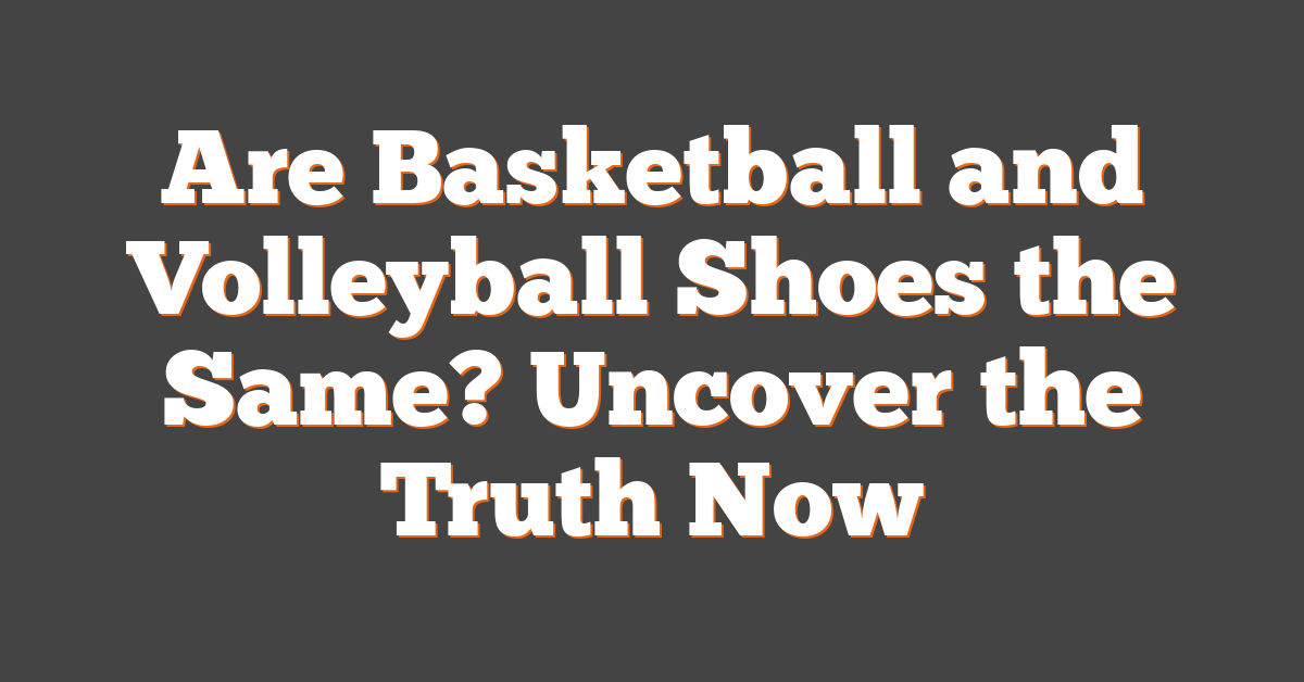 Are Basketball and Volleyball Shoes the Same? Uncover the Truth Now