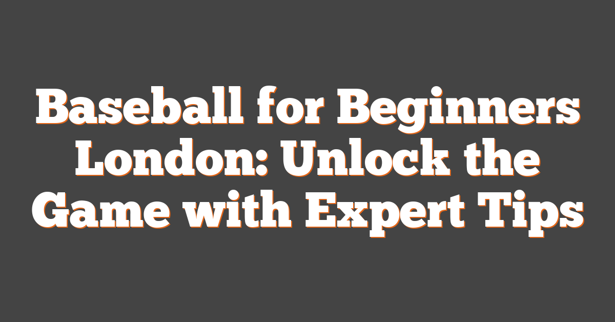 Baseball for Beginners London: Unlock the Game with Expert Tips