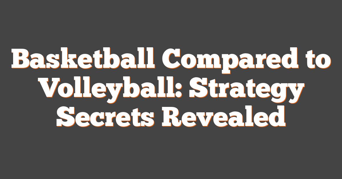 Basketball Compared to Volleyball: Strategy Secrets Revealed