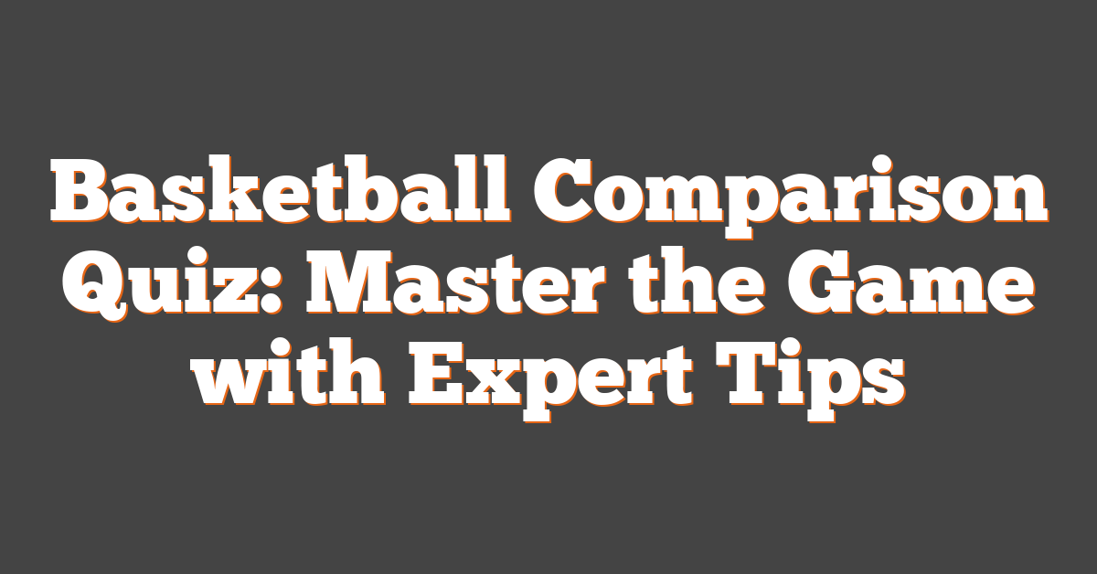 Basketball Comparison Quiz: Master the Game with Expert Tips