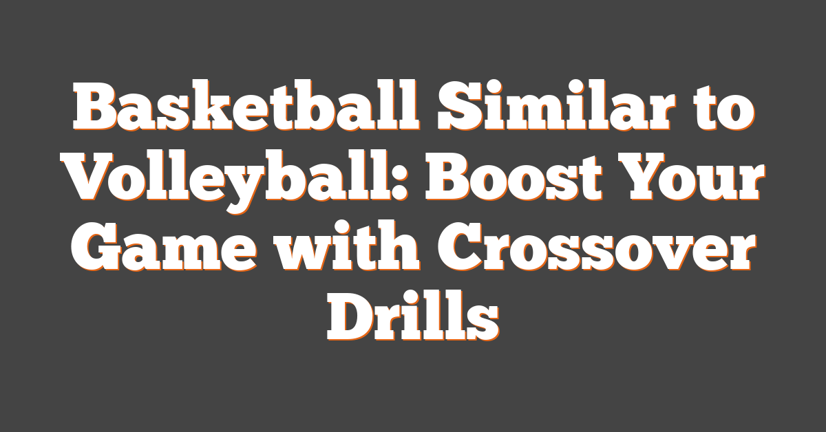 Basketball Similar to Volleyball: Boost Your Game with Crossover Drills