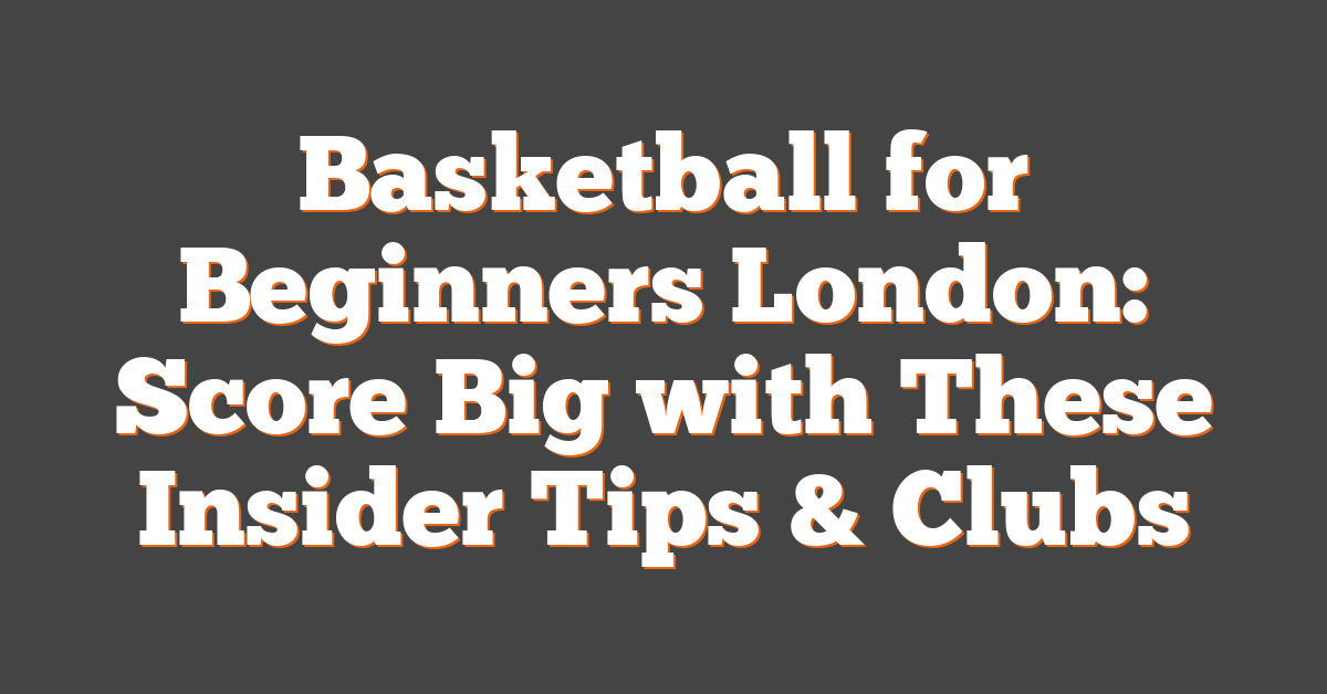 Basketball for Beginners London: Score Big with These Insider Tips & Clubs
