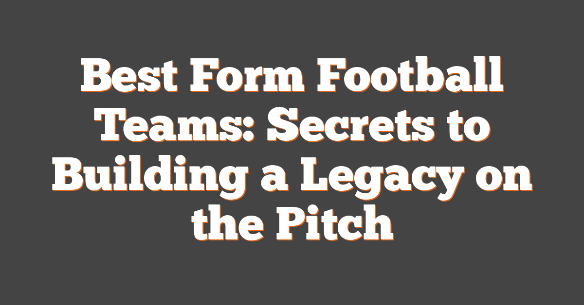 Best Form Football Teams: Secrets to Building a Legacy on the Pitch