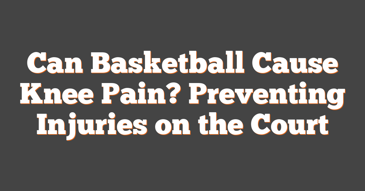 Can Basketball Cause Knee Pain? Preventing Injuries on the Court