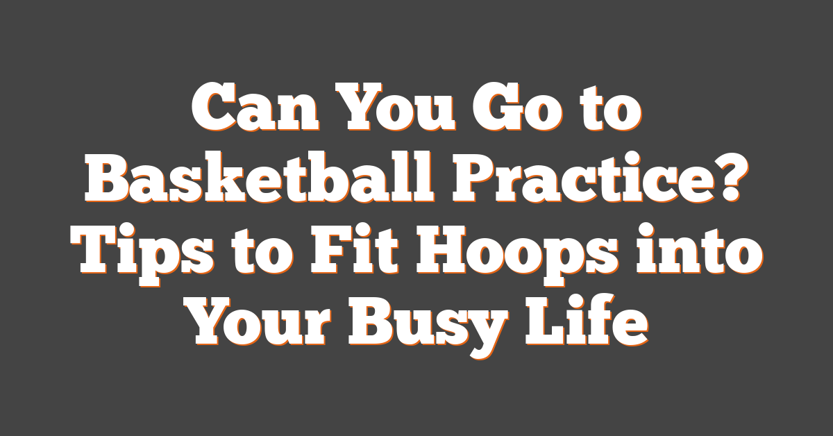 Can You Go to Basketball Practice? Tips to Fit Hoops into Your Busy Life
