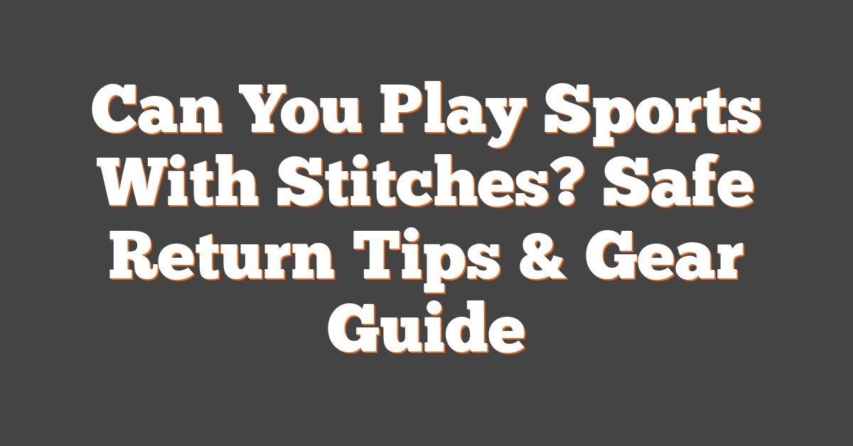 Can You Play Sports With Stitches? Safe Return Tips & Gear Guide