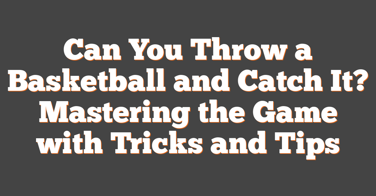 Can You Throw a Basketball and Catch It? Mastering the Game with Tricks and Tips