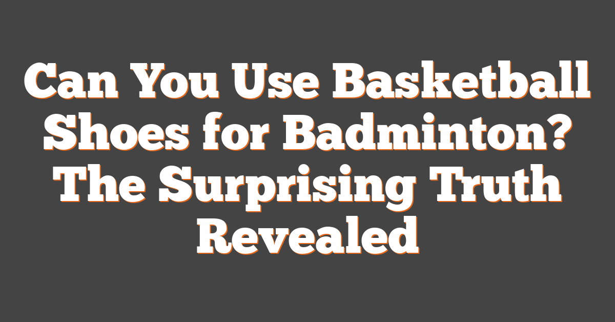 Can You Use Basketball Shoes for Badminton? The Surprising Truth Revealed