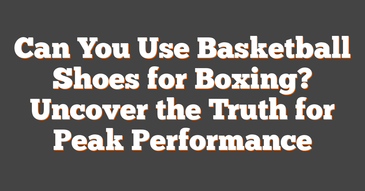 Can You Use Basketball Shoes for Boxing? Uncover the Truth for Peak Performance