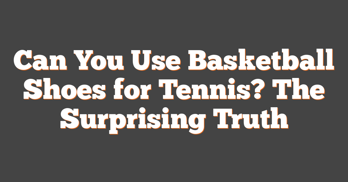 Can You Use Basketball Shoes for Tennis? The Surprising Truth