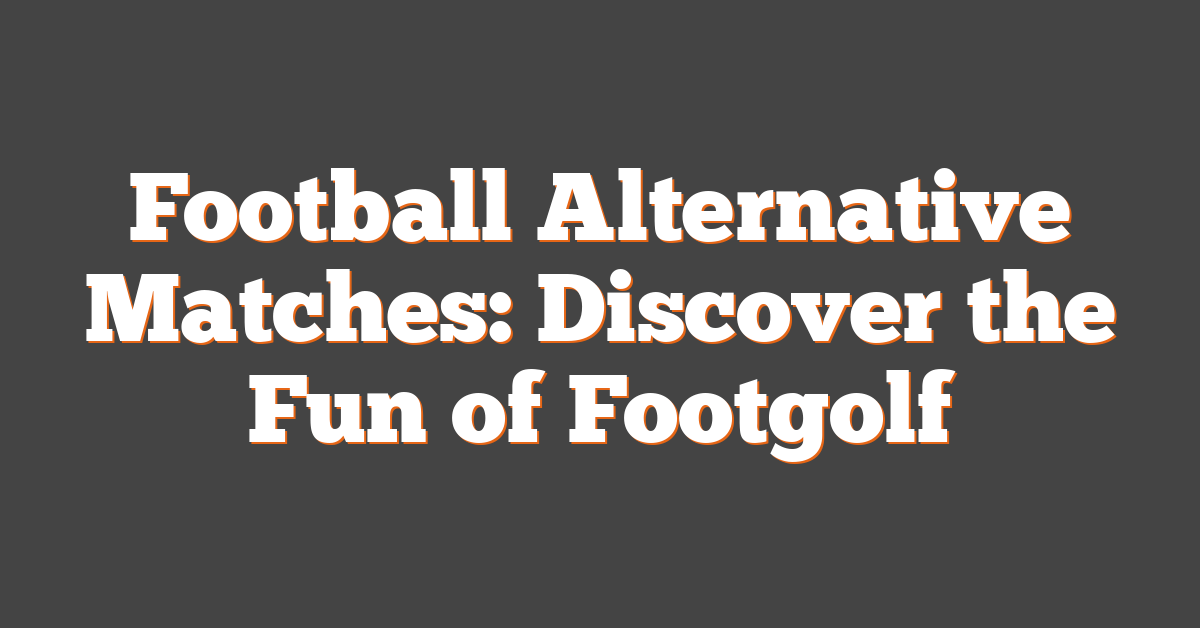 Football Alternative Matches: Discover the Fun of Footgolf