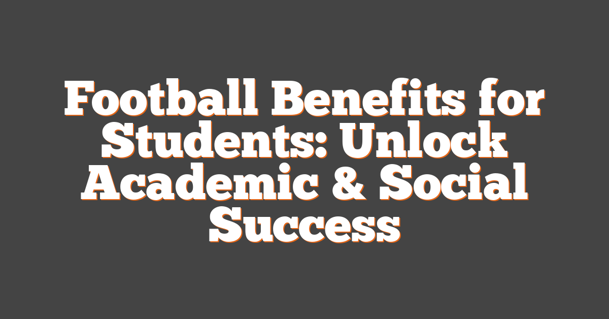 Football Benefits for Students: Unlock Academic & Social Success