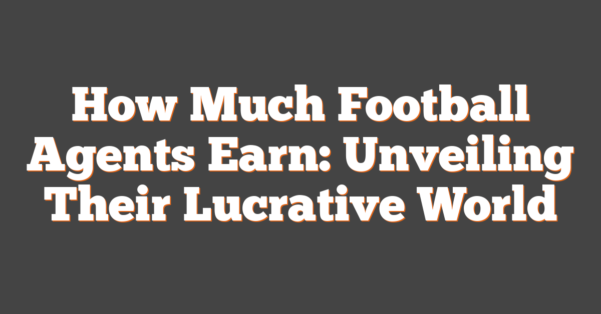 How Much Football Agents Earn: Unveiling Their Lucrative World