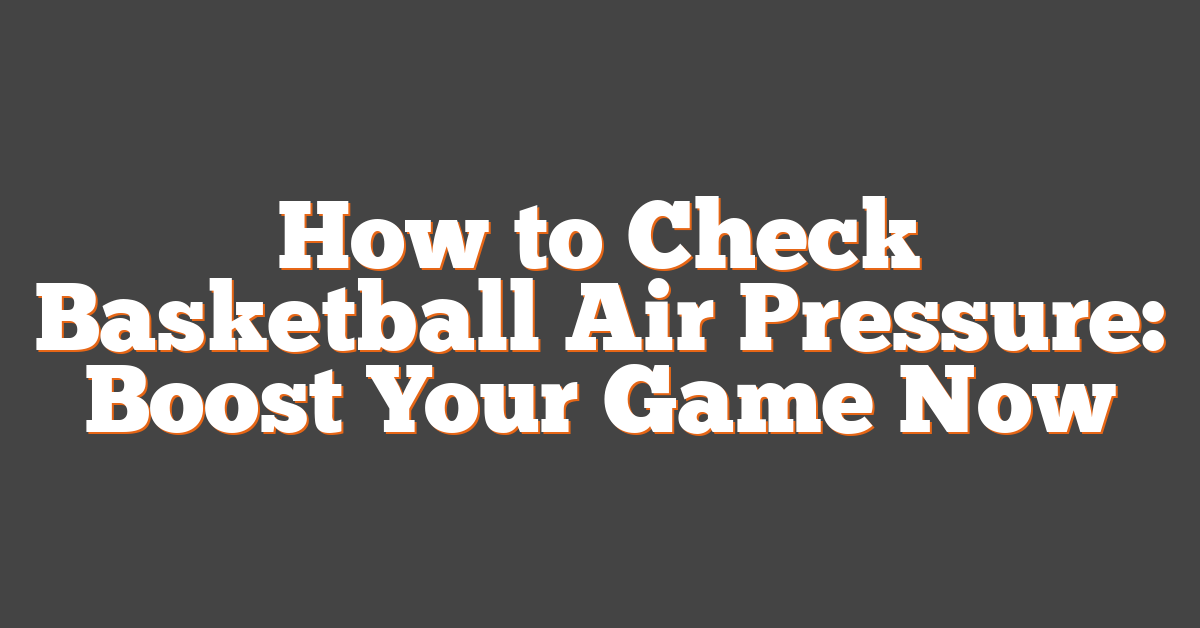 How to Check Basketball Air Pressure: Boost Your Game Now