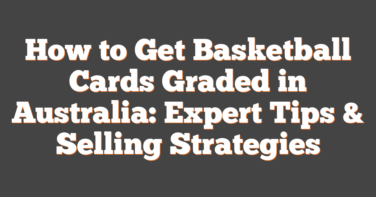 How to Get Basketball Cards Graded in Australia: Expert Tips & Selling Strategies